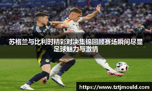 百乐博blb苏格兰与比利时精彩对决集锦回顾赛场瞬间尽显足球魅力与激情